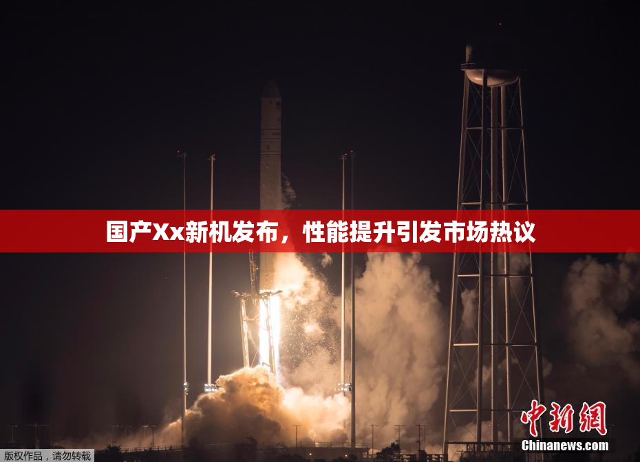 国产Xx新机发布，性能提升引发市场热议