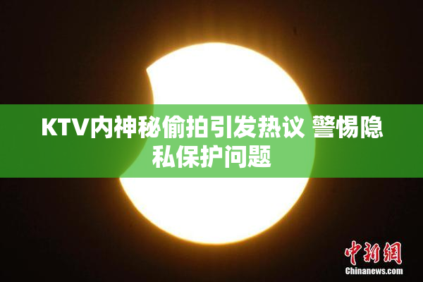 KTV内神秘偷拍引发热议 警惕隐私保护问题
