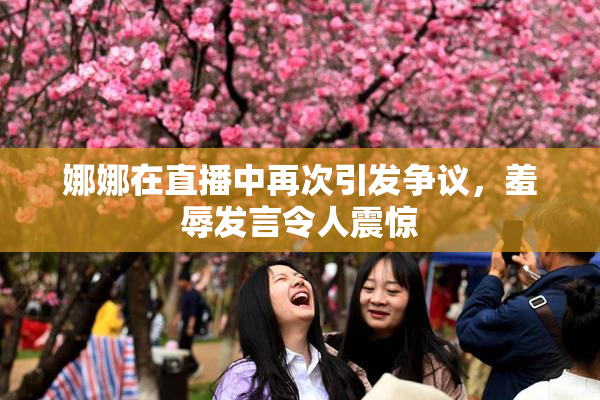 娜娜在直播中再次引发争议，羞辱发言令人震惊