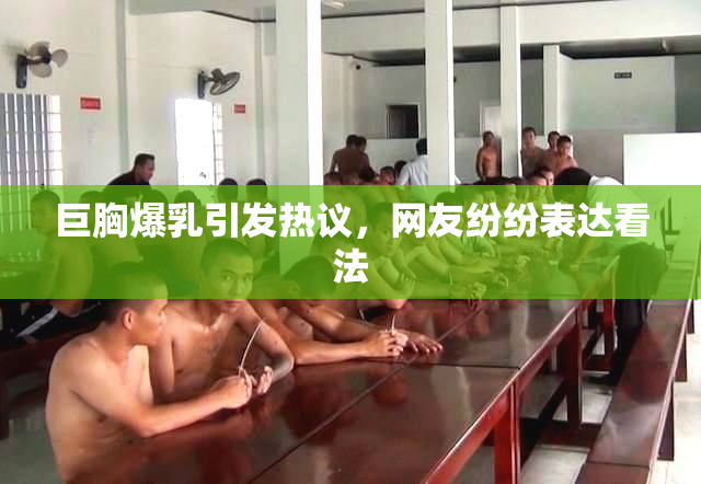 巨胸爆乳引发热议，网友纷纷表达看法