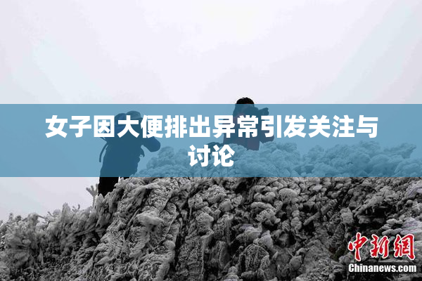 女子因大便排出异常引发关注与讨论