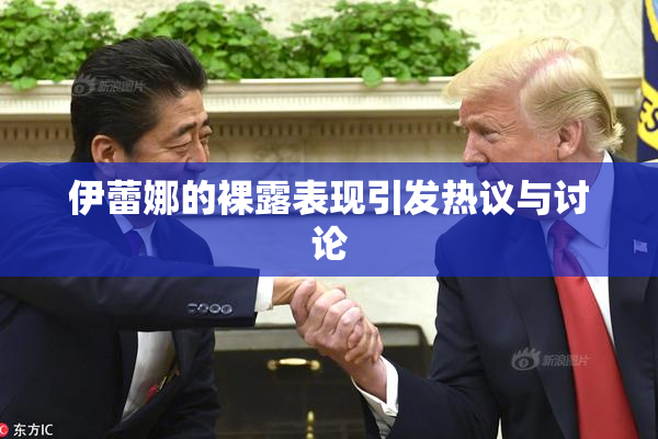 伊蕾娜的裸露表现引发热议与讨论