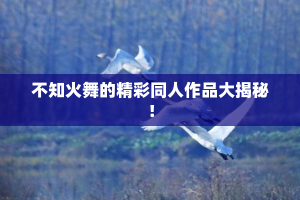 不知火舞的精彩同人作品大揭秘！