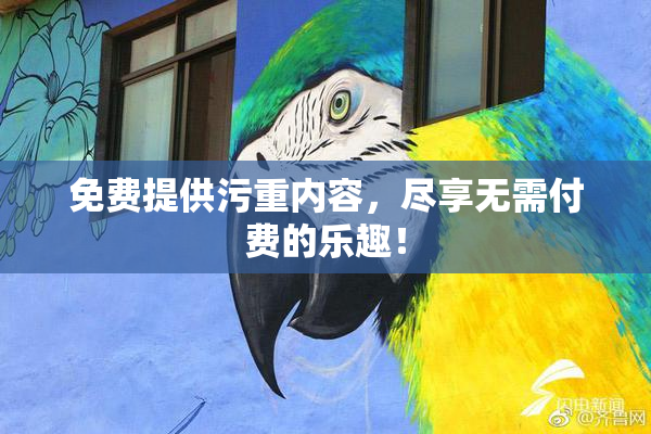 免费提供污重内容，尽享无需付费的乐趣！
