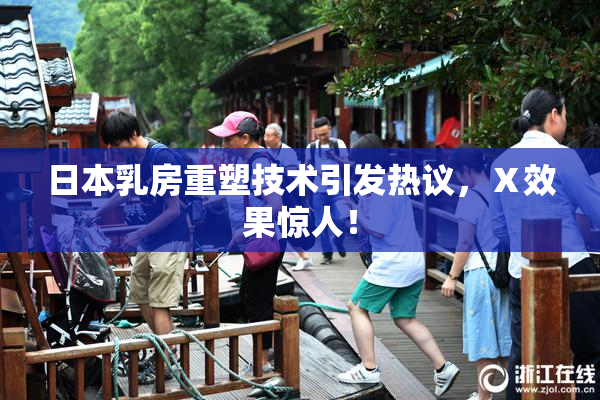 日本乳房重塑技术引发热议，Ⅹ效果惊人！