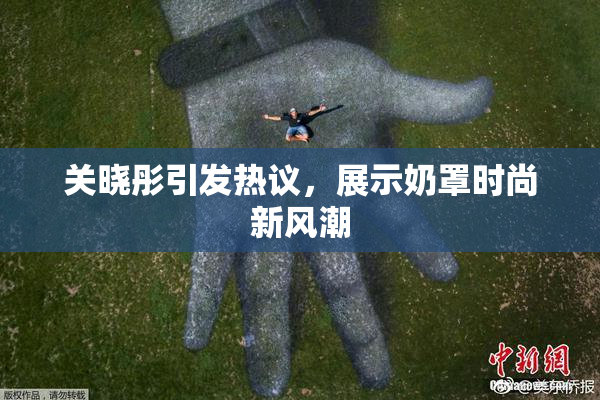 关晓彤引发热议，展示奶罩时尚新风潮