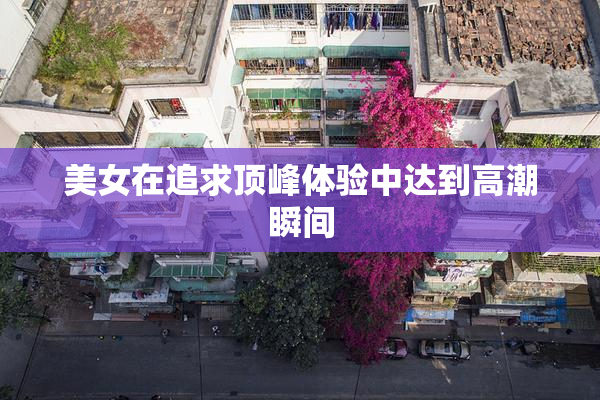 美女在追求顶峰体验中达到高潮瞬间