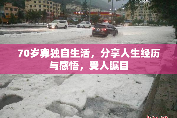 70岁寡独自生活，分享人生经历与感悟，受人瞩目