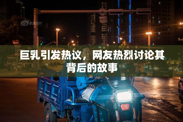 巨乳引发热议，网友热烈讨论其背后的故事