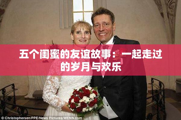 五个闺蜜的友谊故事：一起走过的岁月与欢乐