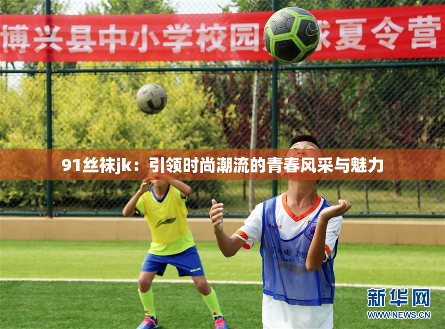 91丝袜jk：引领时尚潮流的青春风采与魅力