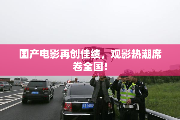 国产电影再创佳绩，观影热潮席卷全国！