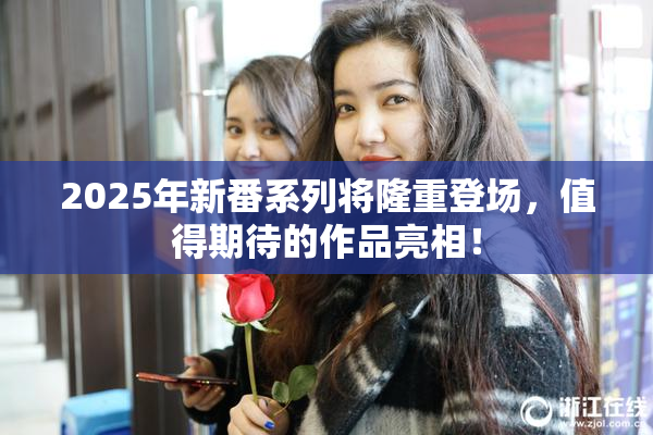 2025年新番系列将隆重登场，值得期待的作品亮相！