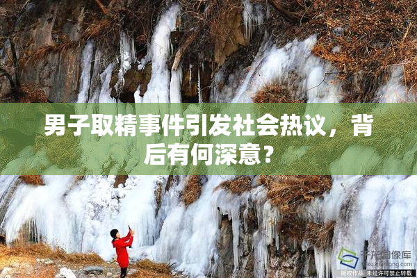 男子取精事件引发社会热议，背后有何深意？