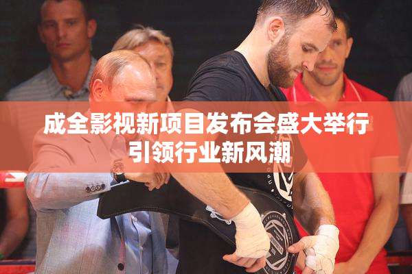 成全影视新项目发布会盛大举行 引领行业新风潮