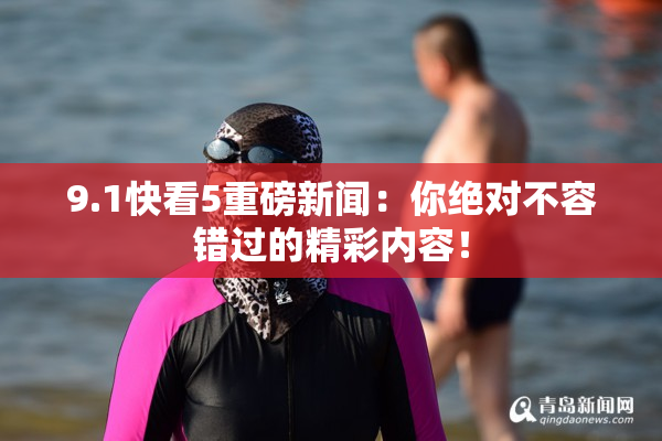 9.1快看5重磅新闻：你绝对不容错过的精彩内容！