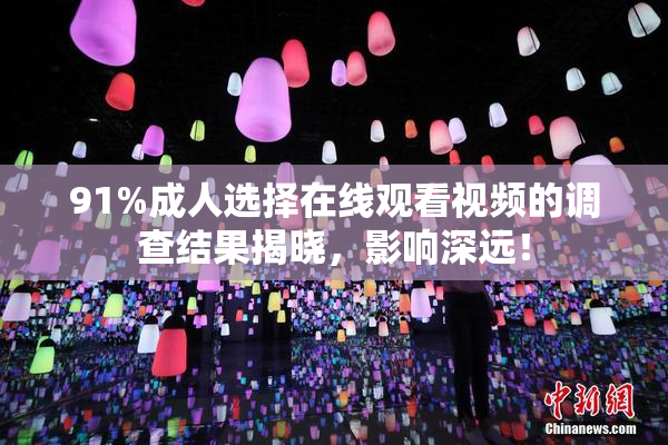 91%成人选择在线观看视频的调查结果揭晓，影响深远！