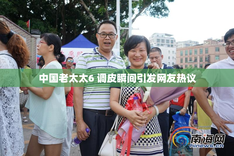 中国老太太6 调皮瞬间引发网友热议