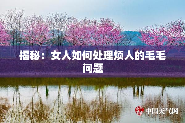 揭秘：女人如何处理烦人的毛毛问题