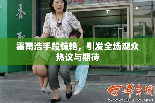 霍雨浩手段惊艳，引发全场观众热议与期待