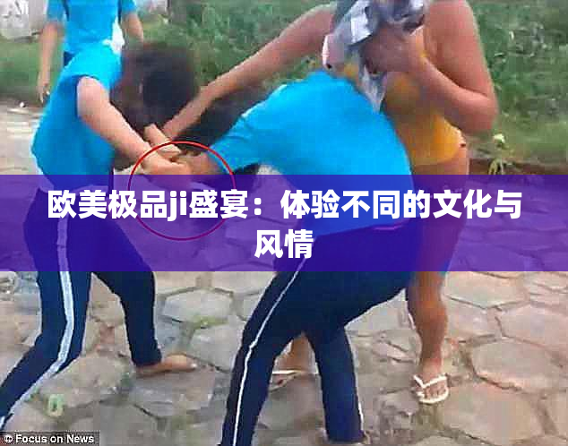 欧美极品ji盛宴：体验不同的文化与风情