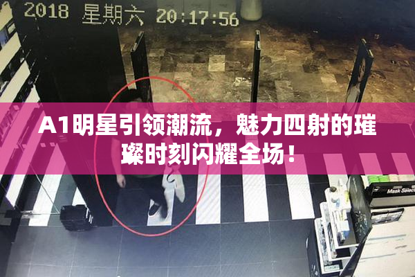 A1明星引领潮流，魅力四射的璀璨时刻闪耀全场！