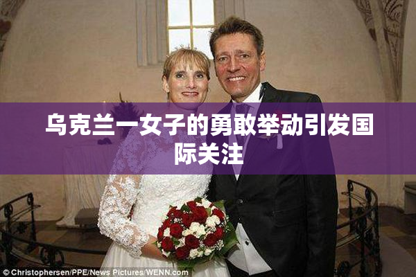 乌克兰一女子的勇敢举动引发国际关注