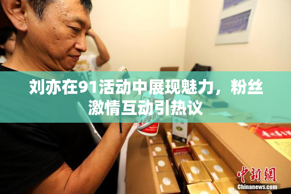 刘亦在91活动中展现魅力，粉丝激情互动引热议