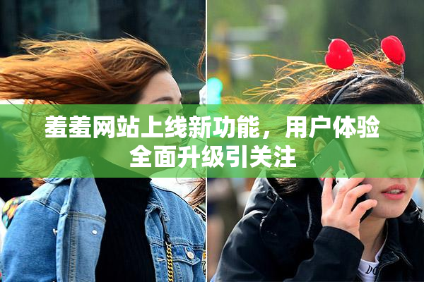 羞羞网站上线新功能，用户体验全面升级引关注