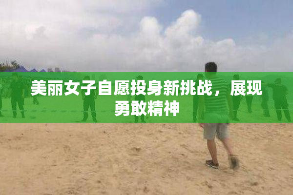 美丽女子自愿投身新挑战，展现勇敢精神