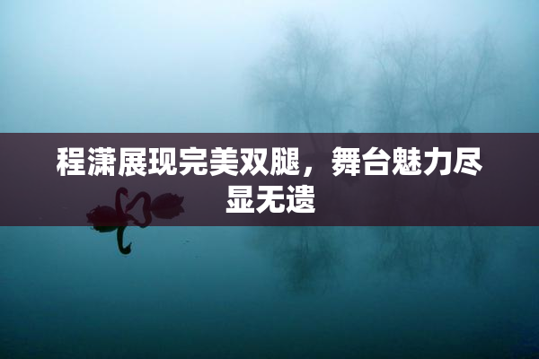 程潇展现完美双腿，舞台魅力尽显无遗