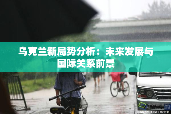 乌克兰新局势分析：未来发展与国际关系前景