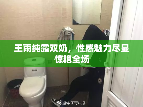 王雨纯露双奶，性感魅力尽显惊艳全场