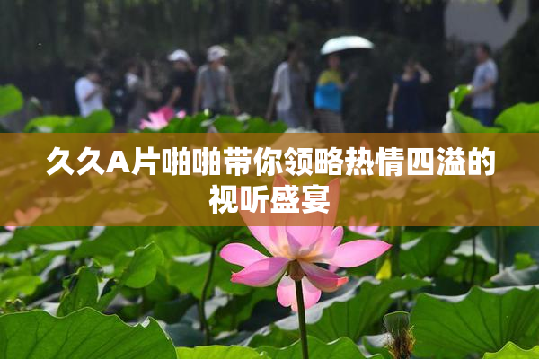 久久A片啪啪带你领略热情四溢的视听盛宴