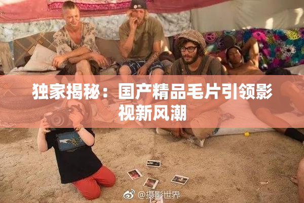 独家揭秘：国产精品毛片引领影视新风潮