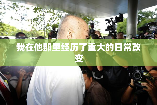我在他那里经历了重大的日常改变