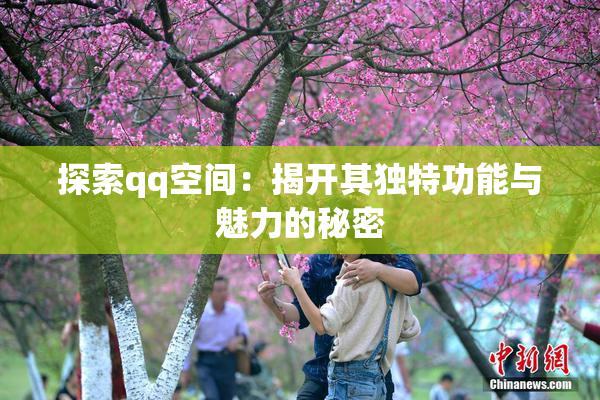 探索qq空间：揭开其独特功能与魅力的秘密