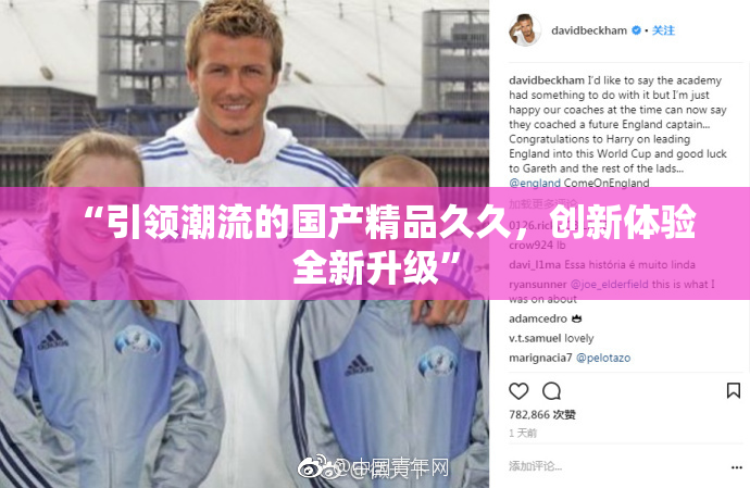 “引领潮流的国产精品久久，创新体验全新升级”