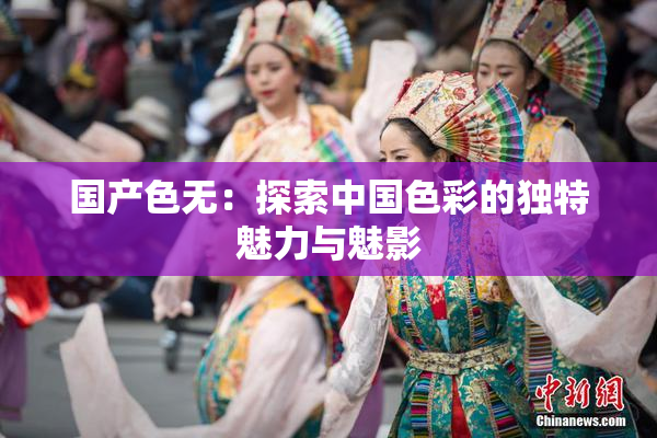 国产色无：探索中国色彩的独特魅力与魅影