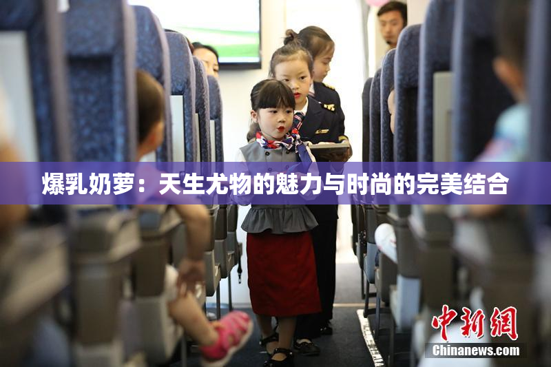 爆乳奶萝：天生尤物的魅力与时尚的完美结合
