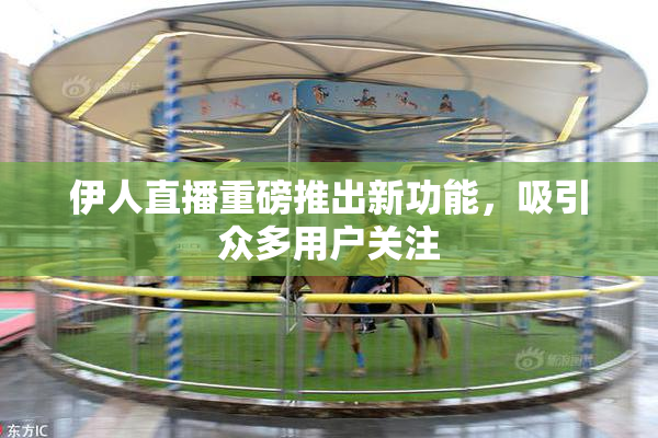 伊人直播重磅推出新功能，吸引众多用户关注