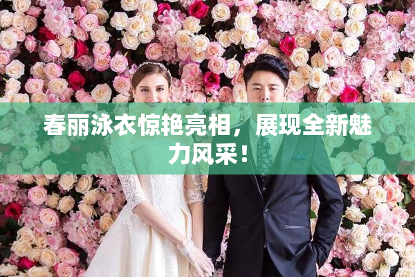 春丽泳衣惊艳亮相，展现全新魅力风采！