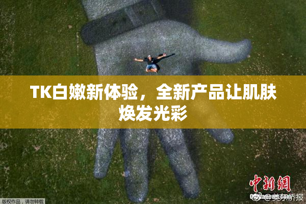 TK白嫩新体验，全新产品让肌肤焕发光彩