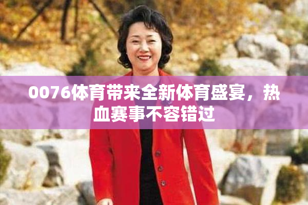 0076体育带来全新体育盛宴，热血赛事不容错过