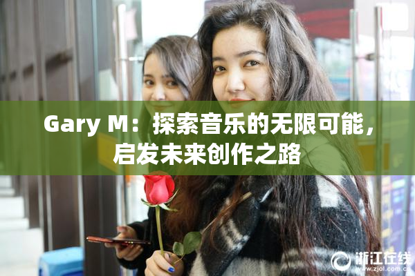 Gary M：探索音乐的无限可能，启发未来创作之路