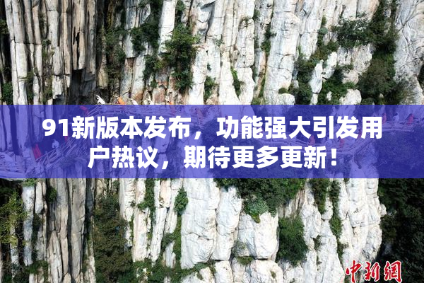 91新版本发布，功能强大引发用户热议，期待更多更新！