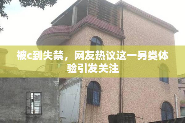 被c到失禁，网友热议这一另类体验引发关注