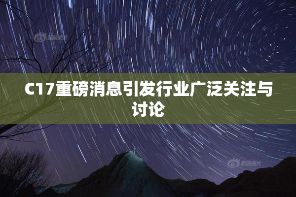 C17重磅消息引发行业广泛关注与讨论