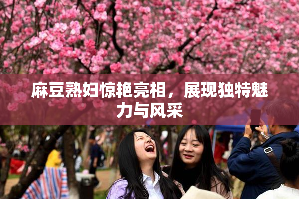 麻豆熟妇惊艳亮相，展现独特魅力与风采