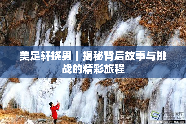 美足轩挠男丨揭秘背后故事与挑战的精彩旅程